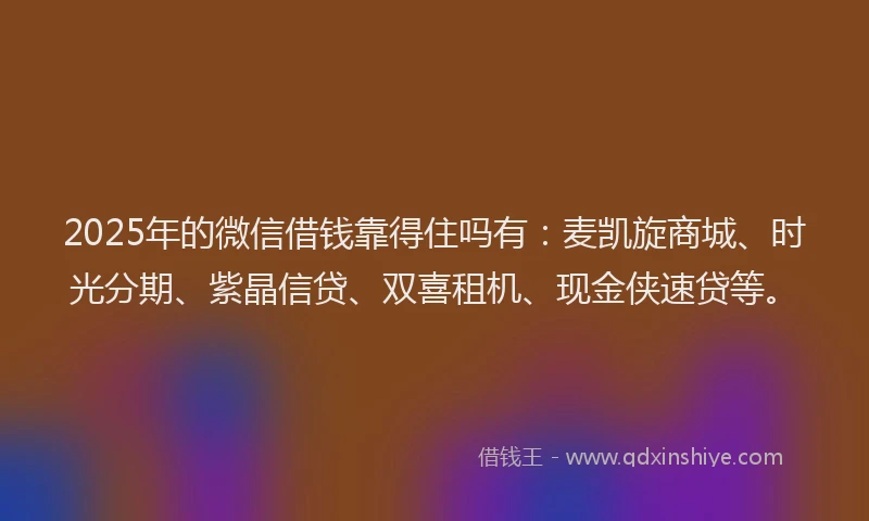 2025年的微信借钱靠得住吗有：麦凯旋商城、时光分期、紫晶信贷、双喜租机、现金侠速贷等。