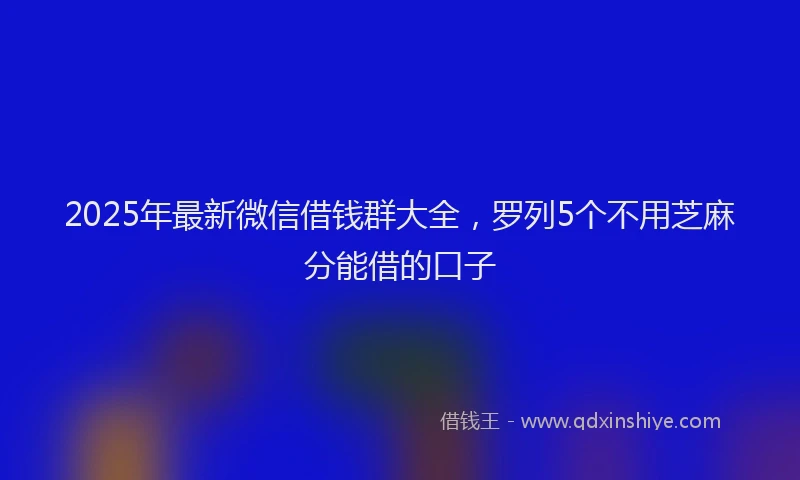 2025年最新微信借钱群大全，罗列5个不用芝麻分能借的口子