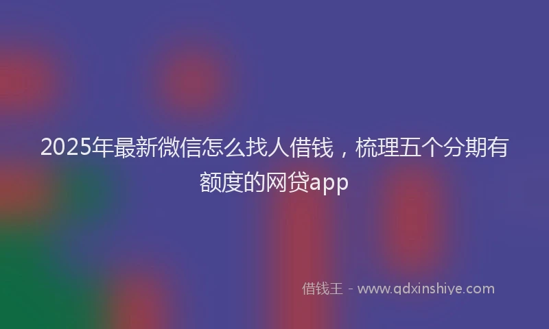 2025年最新微信怎么找人借钱，梳理五个分期有额度的网贷app