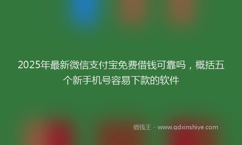 2025年最新微信支付宝免费借钱可靠吗，概括五个新手机号容易下款的软件