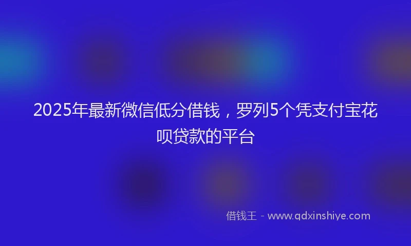 2025年最新微信低分借钱，罗列5个凭支付宝花呗贷款的平台