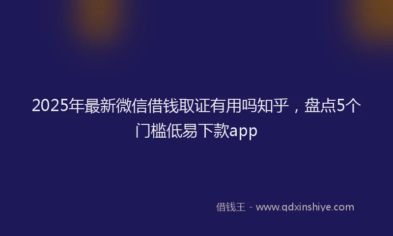 2025年最新微信借钱取证有用吗知乎，盘点5个门槛低易下款app