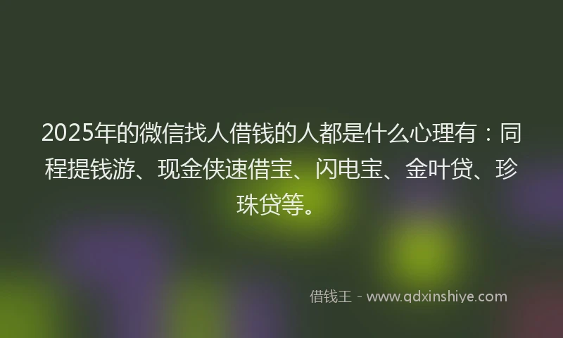2025年的微信找人借钱的人都是什么心理有：同程提钱游、现金侠速借宝、闪电宝、金叶贷、珍珠贷等。