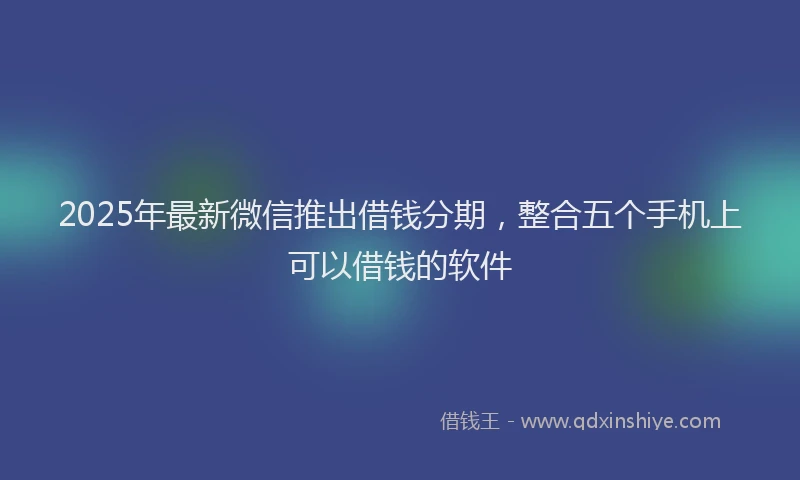2025年最新微信推出借钱分期，整合五个手机上可以借钱的软件