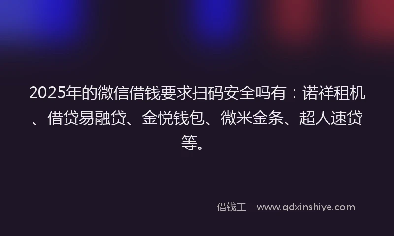 2025年的微信借钱要求扫码安全吗有：诺祥租机、借贷易融贷、金悦钱包、微米金条、超人速贷等。