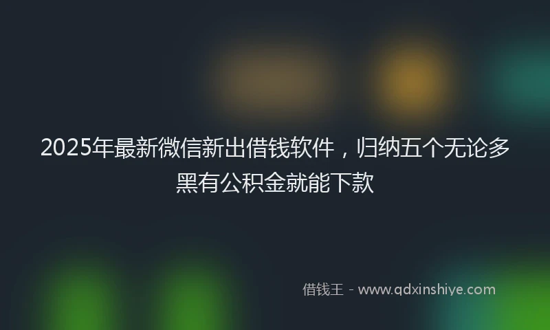 2025年最新微信新出借钱软件，归纳五个无论多黑有公积金就能下款