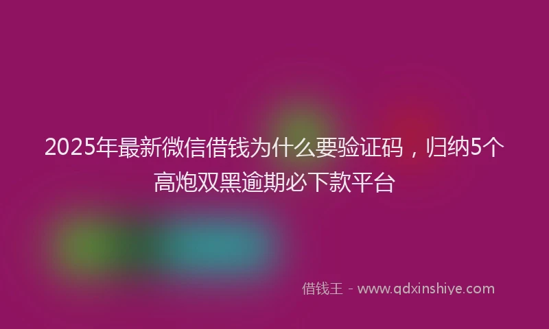 2025年最新微信借钱为什么要验证码，归纳5个高炮双黑逾期必下款平台