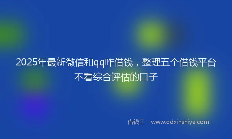 2025年最新微信和qq咋借钱，整理五个借钱平台不看综合评估的口子