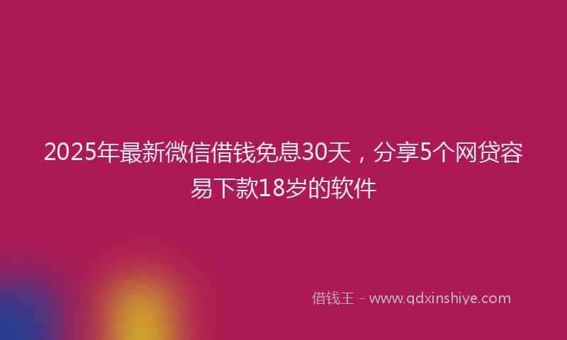 2025年最新微信借钱免息30天，分享5个网贷容易下款18岁的软件