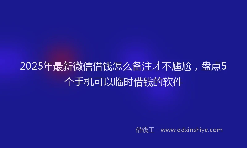 2025年最新微信借钱怎么备注才不尴尬，盘点5个手机可以临时借钱的软件