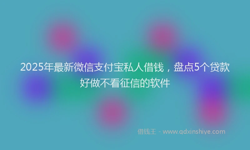 2025年最新微信支付宝私人借钱，盘点5个贷款好做不看征信的软件