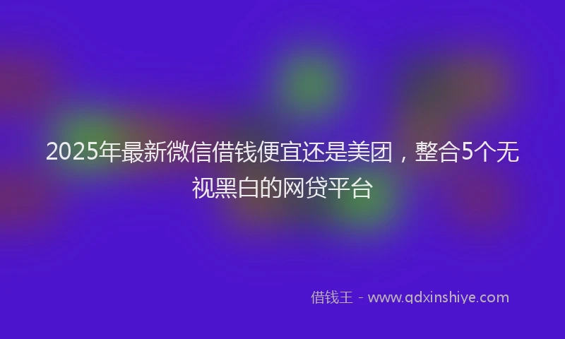 2025年最新微信借钱便宜还是美团，整合5个无视黑白的网贷平台