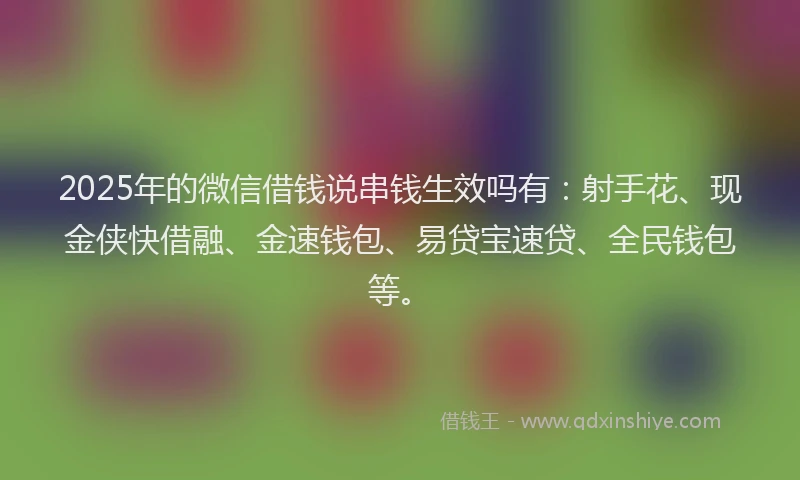2025年的微信借钱说串钱生效吗有：射手花、现金侠快借融、金速钱包、易贷宝速贷、全民钱包等。