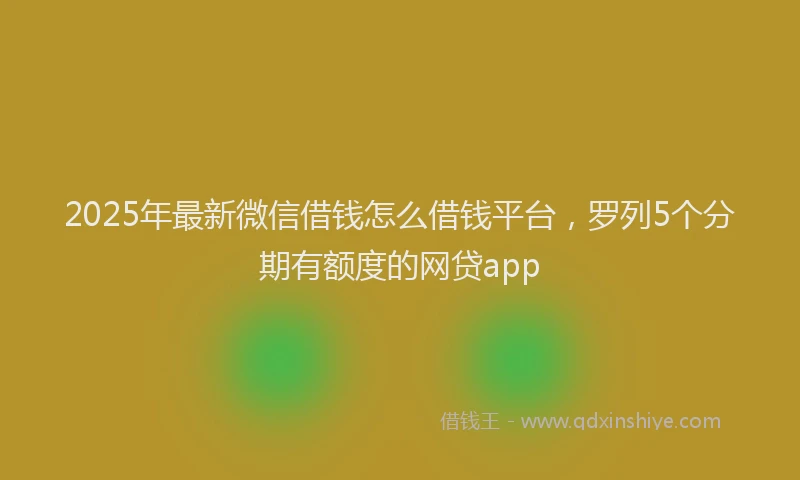 2025年最新微信借钱怎么借钱平台，罗列5个分期有额度的网贷app