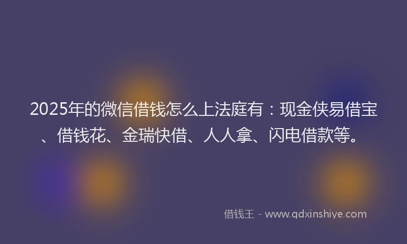 2025年的微信借钱怎么上法庭有：现金侠易借宝、借钱花、金瑞快借、人人拿、闪电借款等。