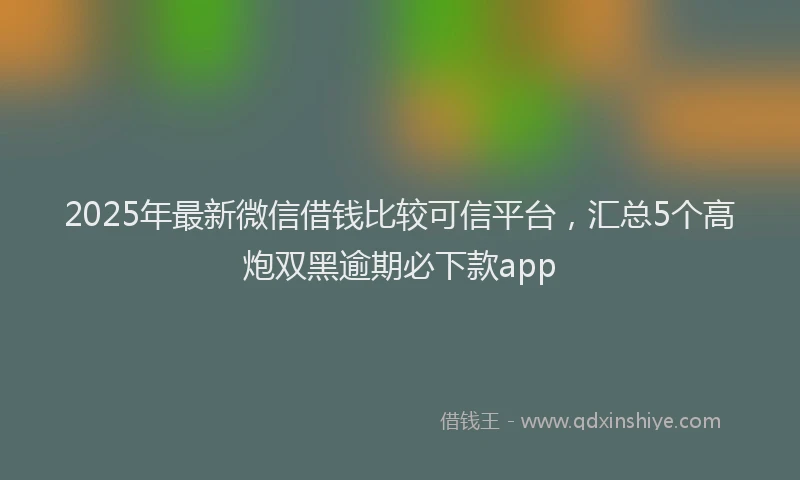 2025年最新微信借钱比较可信平台，汇总5个高炮双黑逾期必下款app