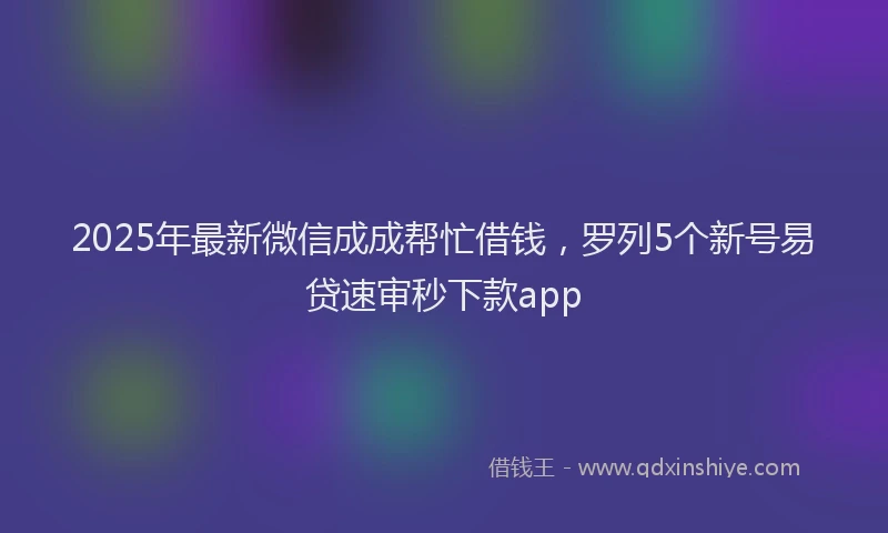 2025年最新微信成成帮忙借钱，罗列5个新号易贷速审秒下款app