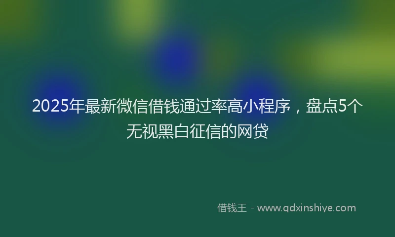 2025年最新微信借钱通过率高小程序，盘点5个无视黑白征信的网贷