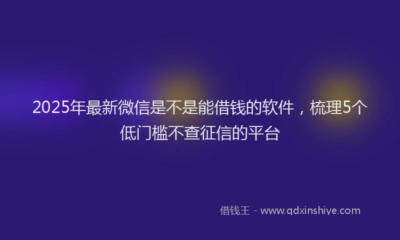 2025年最新微信是不是能借钱的软件，梳理5个低门槛不查征信的平台