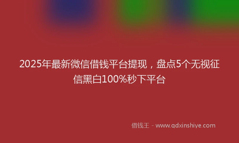 2025年最新微信借钱平台提现，盘点5个无视征信黑白100%秒下平台