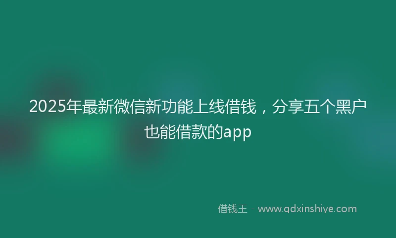 2025年最新微信新功能上线借钱，分享五个黑户也能借款的app