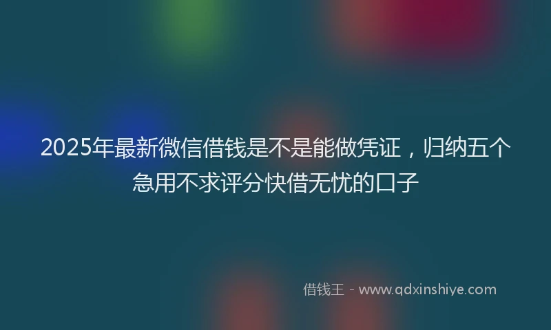 2025年最新微信借钱是不是能做凭证，归纳五个急用不求评分快借无忧的口子