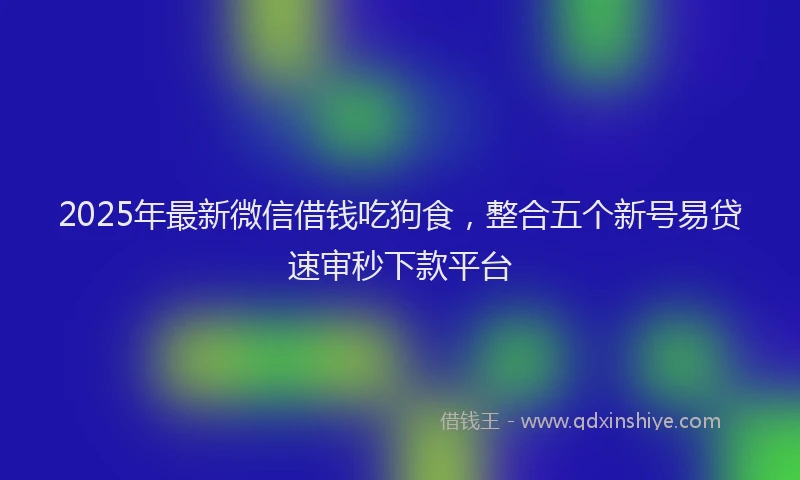2025年最新微信借钱吃狗食，整合五个新号易贷速审秒下款平台