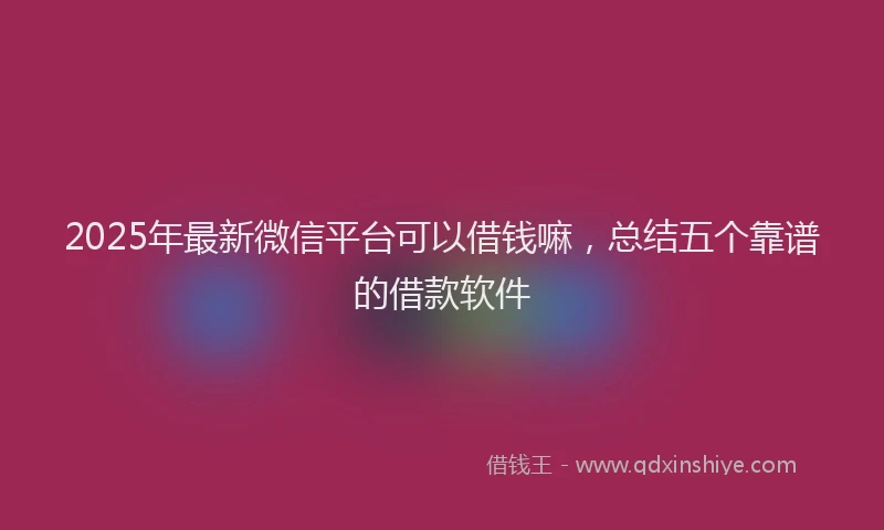 2025年最新微信平台可以借钱嘛，总结五个靠谱的借款软件