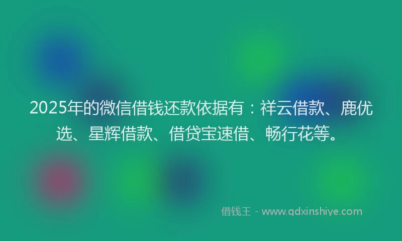 2025年的微信借钱还款依据有：祥云借款、鹿优选、星辉借款、借贷宝速借、畅行花等。