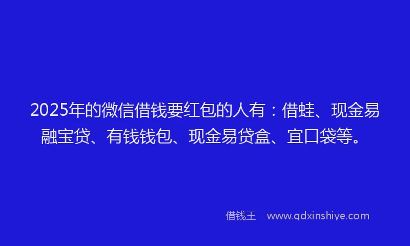 2025年的微信借钱要红包的人有：借蛙、现金易融宝贷、有钱钱包、现金易贷盒、宜口袋等。