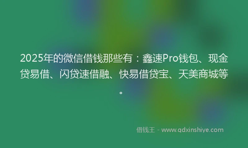 2025年的微信借钱那些有：鑫速Pro钱包、现金贷易借、闪贷速借融、快易借贷宝、天美商城等。