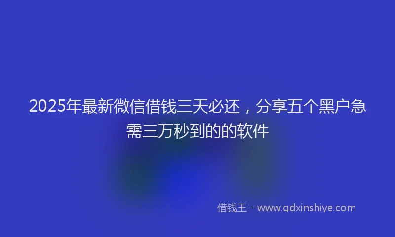 2025年最新微信借钱三天必还，分享五个黑户急需三万秒到的的软件