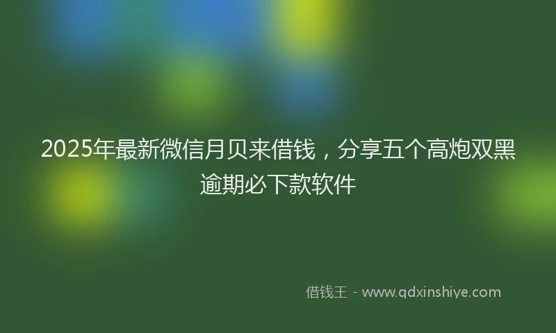 2025年最新微信月贝来借钱，分享五个高炮双黑逾期必下款软件