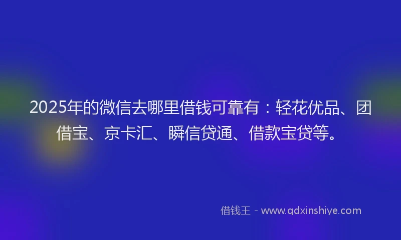 2025年的微信去哪里借钱可靠有：轻花优品、团借宝、京卡汇、瞬信贷通、借款宝贷等。