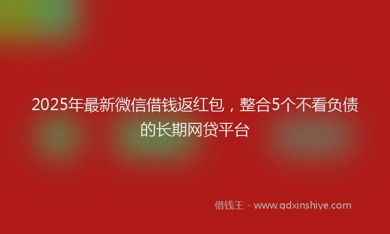 2025年最新微信借钱返红包，整合5个不看负债的长期网贷平台