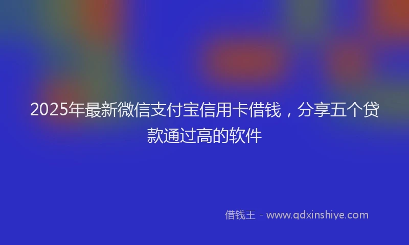 2025年最新微信支付宝信用卡借钱，分享五个贷款通过高的软件