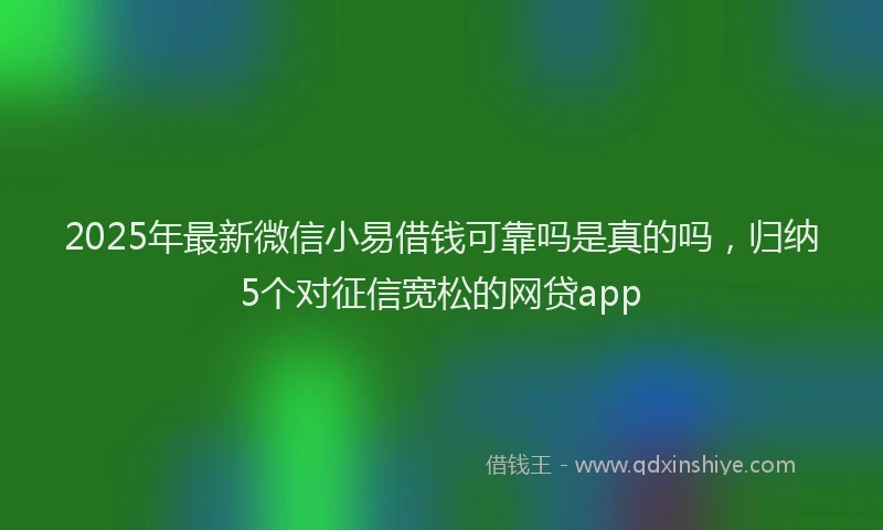 2025年最新微信小易借钱可靠吗是真的吗，归纳5个对征信宽松的网贷app