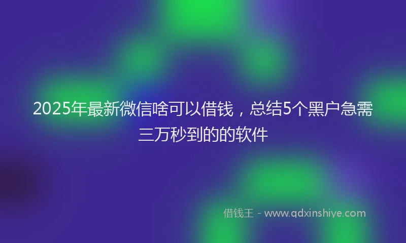 2025年最新微信啥可以借钱，总结5个黑户急需三万秒到的的软件
