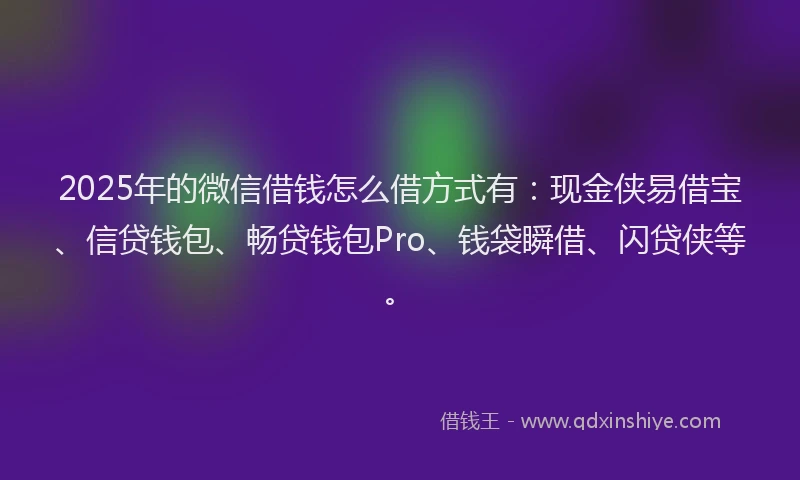 2025年的微信借钱怎么借方式有：现金侠易借宝、信贷钱包、畅贷钱包Pro、钱袋瞬借、闪贷侠等。