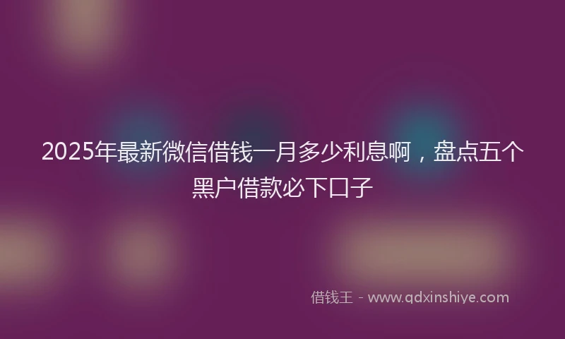 2025年最新微信借钱一月多少利息啊，盘点五个黑户借款必下口子
