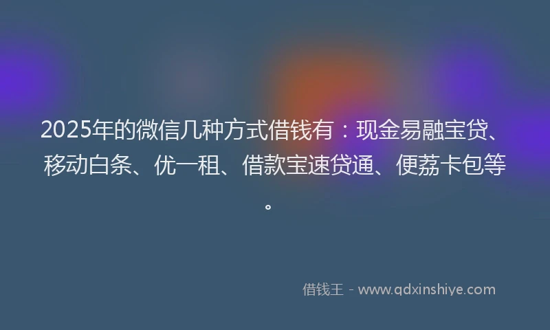 2025年的微信几种方式借钱有：现金易融宝贷、移动白条、优一租、借款宝速贷通、便荔卡包等。