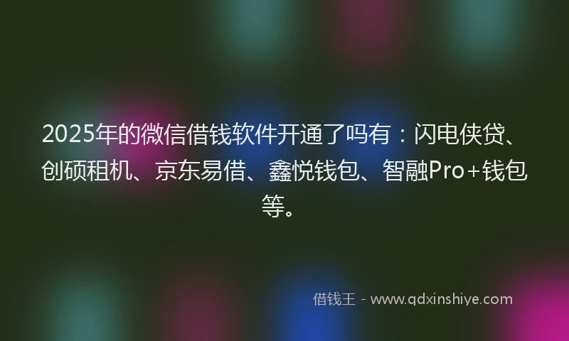 2025年的微信借钱软件开通了吗有：闪电侠贷、创硕租机、京东易借、鑫悦钱包、智融Pro+钱包等。