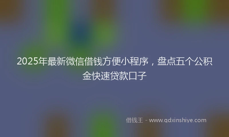 2025年最新微信借钱方便小程序，盘点五个公积金快速贷款口子