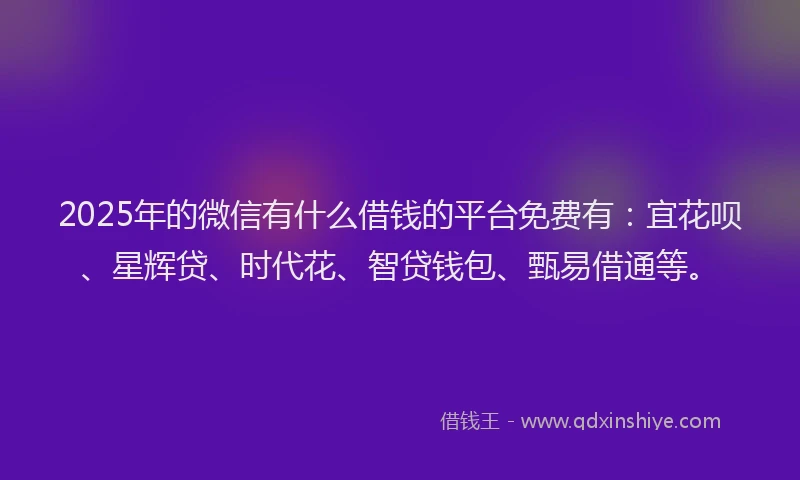 2025年的微信有什么借钱的平台免费有：宜花呗、星辉贷、时代花、智贷钱包、甄易借通等。