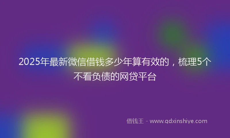 2025年最新微信借钱多少年算有效的，梳理5个不看负债的网贷平台