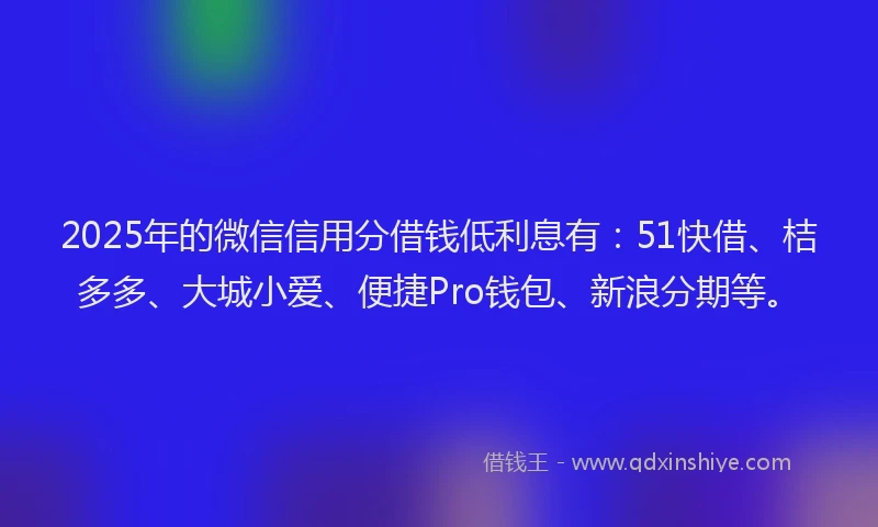 2025年的微信信用分借钱低利息有：51快借、桔多多、大城小爱、便捷Pro钱包、新浪分期等。