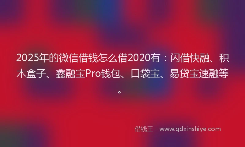 2025年的微信借钱怎么借2020有：闪借快融、积木盒子、鑫融宝Pro钱包、口袋宝、易贷宝速融等。