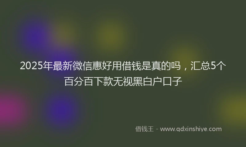 2025年最新微信惠好用借钱是真的吗，汇总5个百分百下款无视黑白户口子