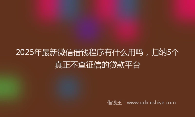 2025年最新微信借钱程序有什么用吗，归纳5个真正不查征信的贷款平台