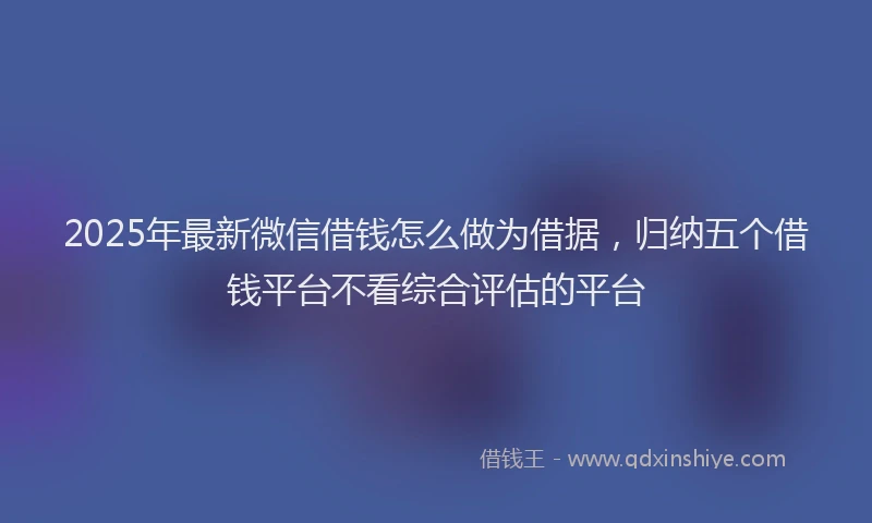 2025年最新微信借钱怎么做为借据，归纳五个借钱平台不看综合评估的平台